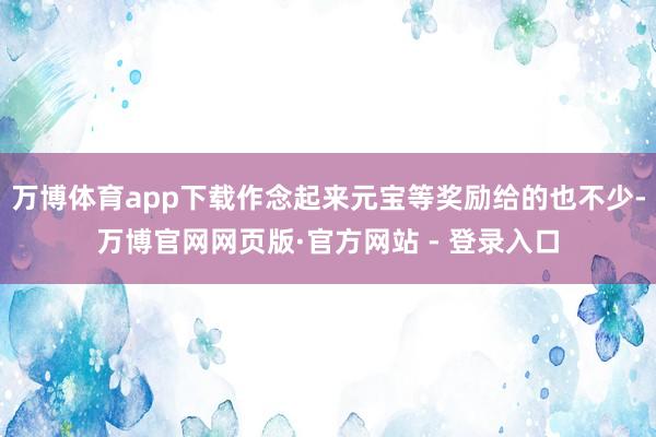 万博体育app下载作念起来元宝等奖励给的也不少-万博官网网页版·官方网站 - 登录入口