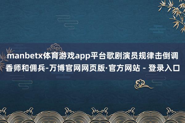 manbetx体育游戏app平台歌剧演员规律击倒调香师和佣兵-万博官网网页版·官方网站 - 登录入口