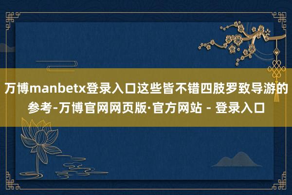 万博manbetx登录入口这些皆不错四肢罗致导游的参考-万博官网网页版·官方网站 - 登录入口