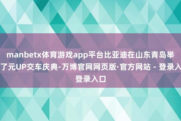 manbetx体育游戏app平台比亚迪在山东青岛举办了元UP交车庆典-万博官网网页版·官方网站 - 登录入口