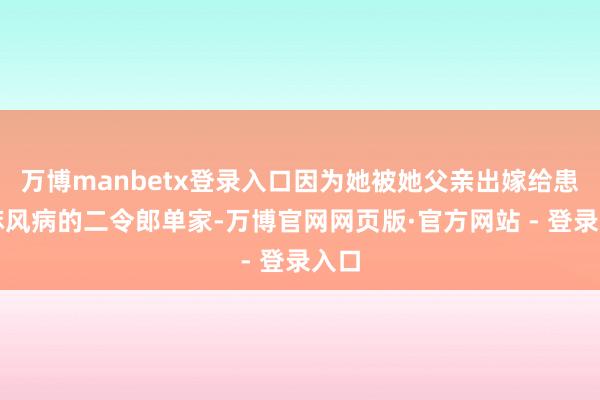 万博manbetx登录入口因为她被她父亲出嫁给患有麻风病的二令郎单家-万博官网网页版·官方网站 - 登录入口