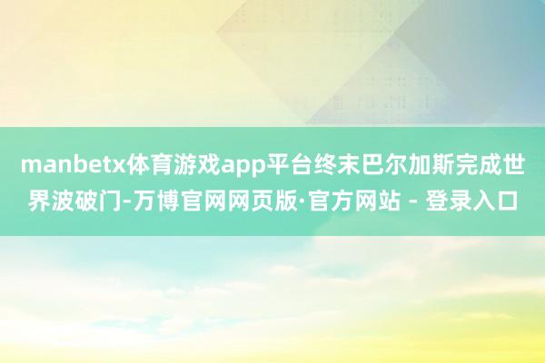 manbetx体育游戏app平台终末巴尔加斯完成世界波破门-万博官网网页版·官方网站 - 登录入口