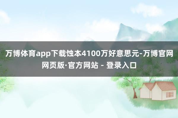 万博体育app下载蚀本4100万好意思元-万博官网网页版·官方网站 - 登录入口