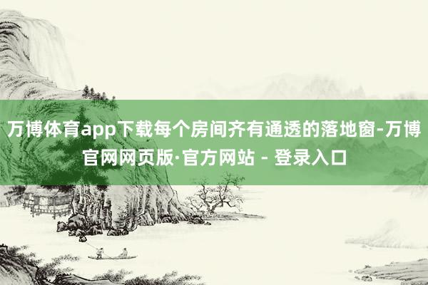 万博体育app下载每个房间齐有通透的落地窗-万博官网网页版·官方网站 - 登录入口