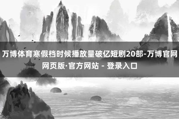 万博体育寒假档时候播放量破亿短剧20部-万博官网网页版·官方网站 - 登录入口