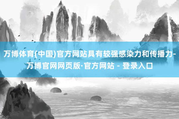 万博体育(中国)官方网站具有较强感染力和传播力-万博官网网页版·官方网站 - 登录入口