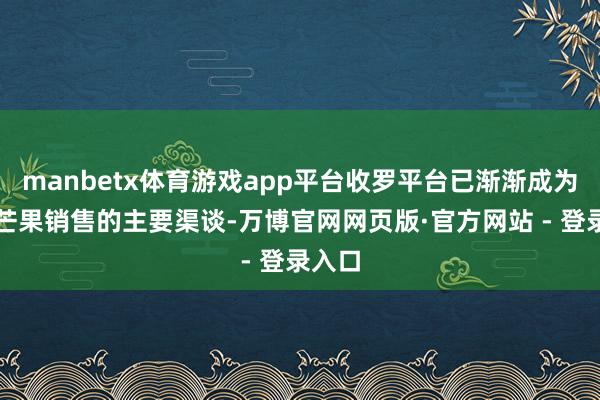 manbetx体育游戏app平台收罗平台已渐渐成为覃斗芒果销售的主要渠谈-万博官网网页版·官方网站 - 登录入口