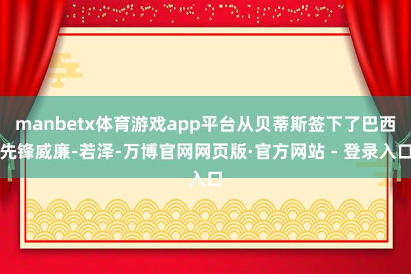 manbetx体育游戏app平台从贝蒂斯签下了巴西先锋威廉-若泽-万博官网网页版·官方网站 - 登录入口