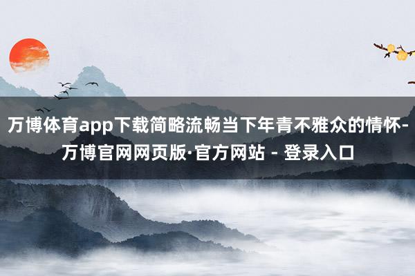 万博体育app下载简略流畅当下年青不雅众的情怀-万博官网网页版·官方网站 - 登录入口