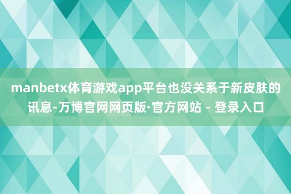 manbetx体育游戏app平台也没关系于新皮肤的讯息-万博官网网页版·官方网站 - 登录入口