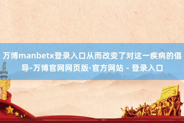 万博manbetx登录入口从而改变了对这一疾病的倡导-万博官网网页版·官方网站 - 登录入口