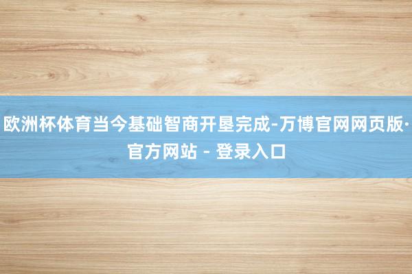 欧洲杯体育当今基础智商开垦完成-万博官网网页版·官方网站 - 登录入口