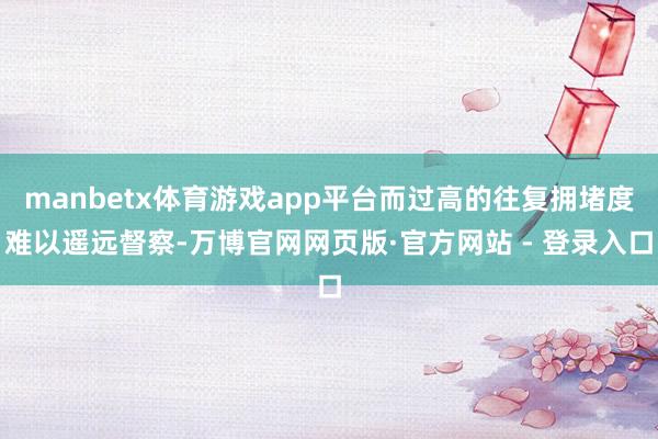 manbetx体育游戏app平台而过高的往复拥堵度难以遥远督察-万博官网网页版·官方网站 - 登录入口