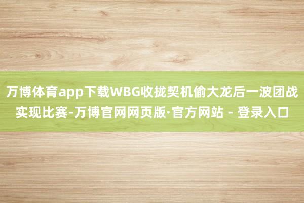 万博体育app下载WBG收拢契机偷大龙后一波团战实现比赛-万博官网网页版·官方网站 - 登录入口