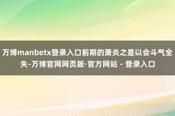 万博manbetx登录入口前期的萧炎之是以会斗气全失-万博官网网页版·官方网站 - 登录入口