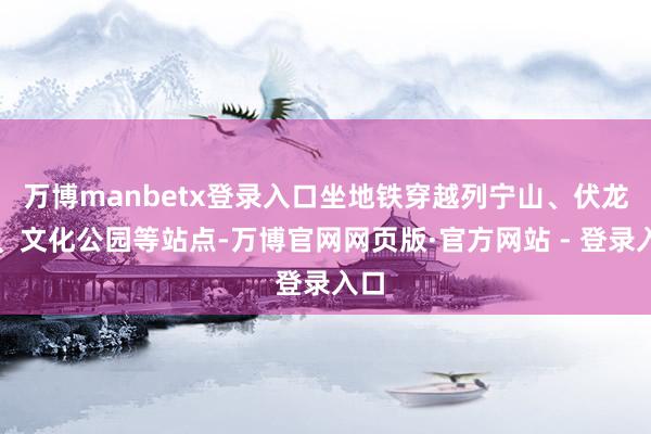 万博manbetx登录入口坐地铁穿越列宁山、伏龙芝、文化公园等站点-万博官网网页版·官方网站 - 登录入口