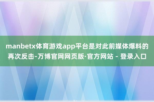 manbetx体育游戏app平台是对此前媒体爆料的再次反击-万博官网网页版·官方网站 - 登录入口