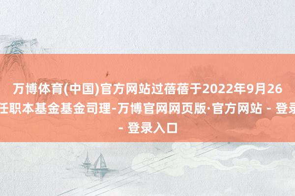 万博体育(中国)官方网站过蓓蓓于2022年9月26日起任职本基金基金司理-万博官网网页版·官方网站 - 登录入口