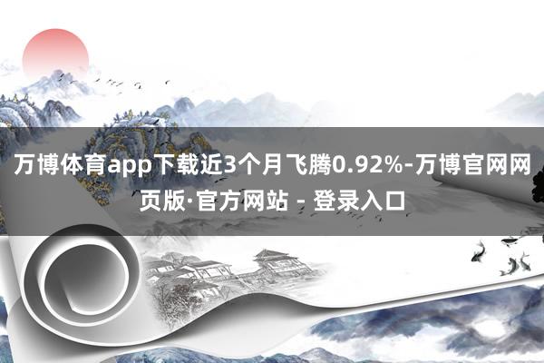 万博体育app下载近3个月飞腾0.92%-万博官网网页版·官方网站 - 登录入口