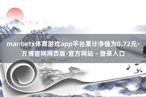 manbetx体育游戏app平台累计净值为0.72元-万博官网网页版·官方网站 - 登录入口