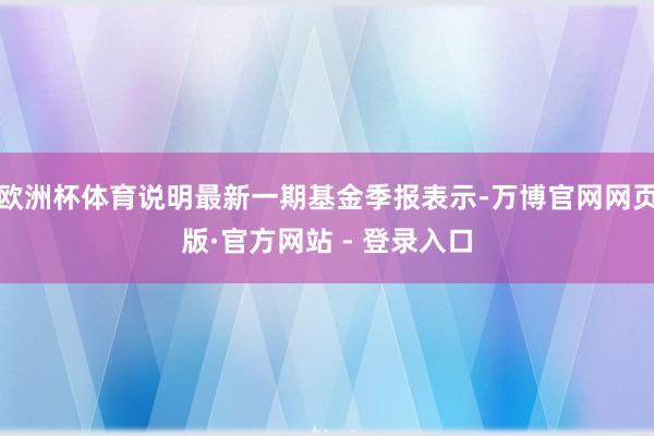 欧洲杯体育说明最新一期基金季报表示-万博官网网页版·官方网站 - 登录入口