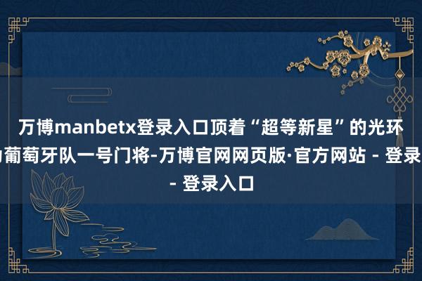 万博manbetx登录入口顶着“超等新星”的光环成为葡萄牙队一号门将-万博官网网页版·官方网站 - 登录入口