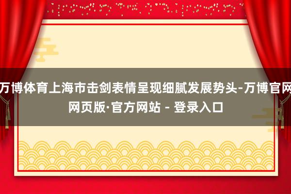 万博体育上海市击剑表情呈现细腻发展势头-万博官网网页版·官方网站 - 登录入口