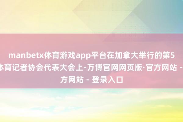 manbetx体育游戏app平台在加拿大举行的第58届海外体育记者协会代表大会上-万博官网网页版·官方网站 - 登录入口