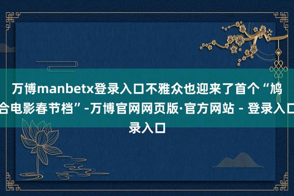 万博manbetx登录入口不雅众也迎来了首个“鸠合电影春节档”-万博官网网页版·官方网站 - 登录入口