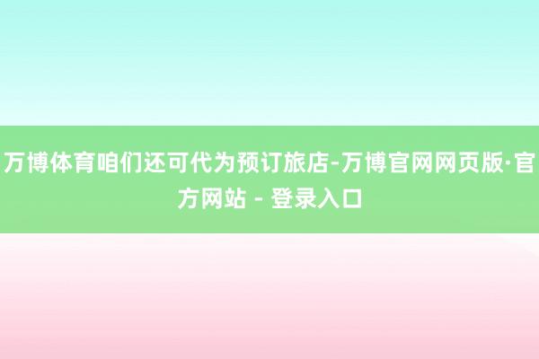 万博体育咱们还可代为预订旅店-万博官网网页版·官方网站 - 登录入口