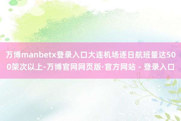 万博manbetx登录入口大连机场逐日航班量达500架次以上-万博官网网页版·官方网站 - 登录入口