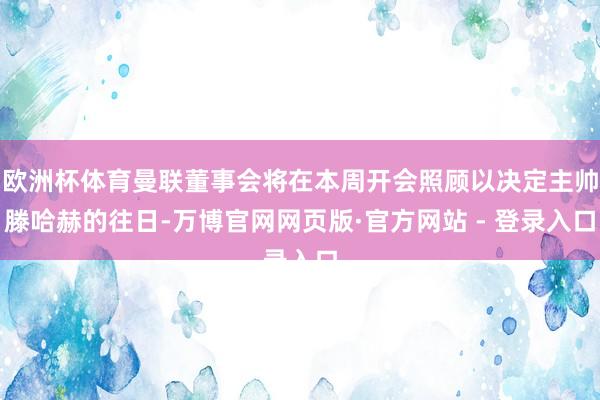 欧洲杯体育曼联董事会将在本周开会照顾以决定主帅滕哈赫的往日-万博官网网页版·官方网站 - 登录入口