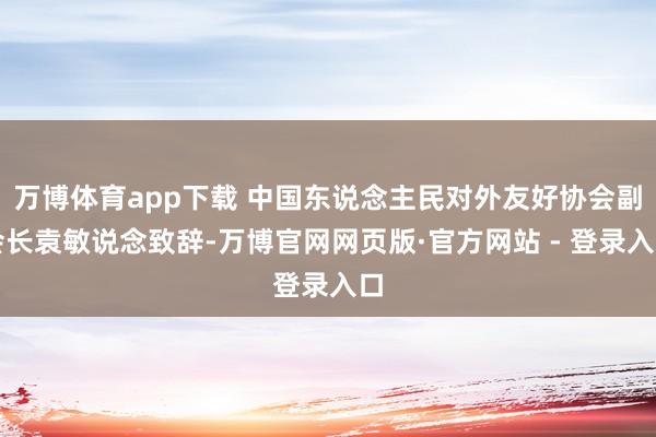 万博体育app下载 中国东说念主民对外友好协会副会长袁敏说念致辞-万博官网网页版·官方网站 - 登录入口