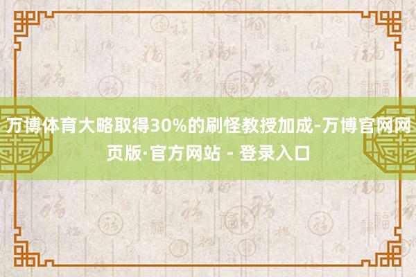 万博体育大略取得30%的刷怪教授加成-万博官网网页版·官方网站 - 登录入口