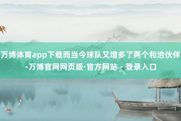 万博体育app下载而当今球队又增多了两个和洽伙伴-万博官网网页版·官方网站 - 登录入口