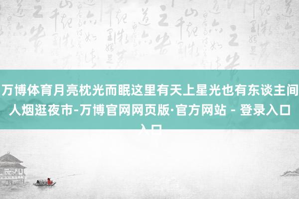 万博体育月亮枕光而眠这里有天上星光也有东谈主间人烟逛夜市-万博官网网页版·官方网站 - 登录入口