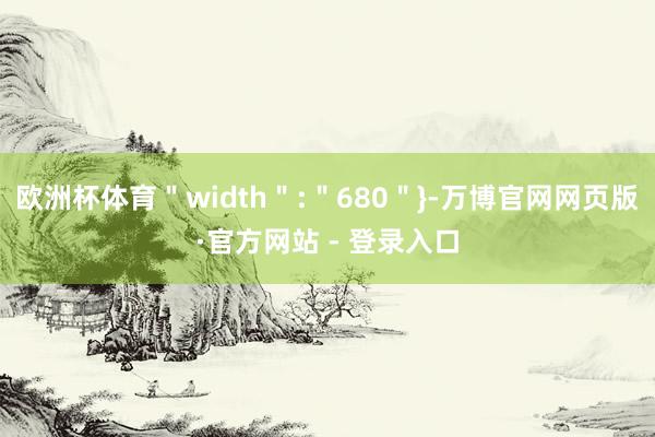 欧洲杯体育＂width＂:＂680＂}-万博官网网页版·官方网站 - 登录入口