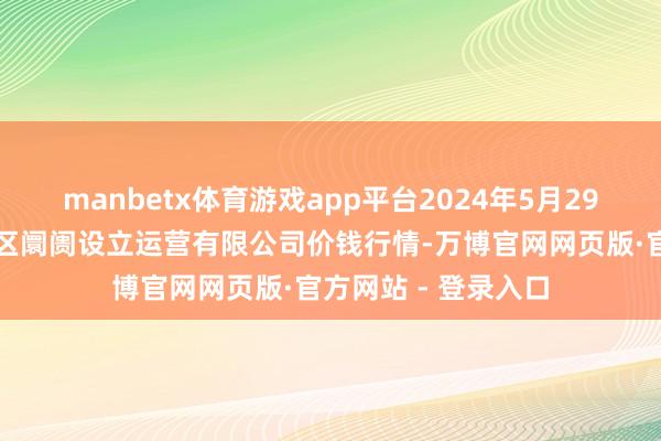 manbetx体育游戏app平台2024年5月29日扶余市三井子园区阛阓设立运营有限公司价钱行情-万博官网网页版·官方网站 - 登录入口