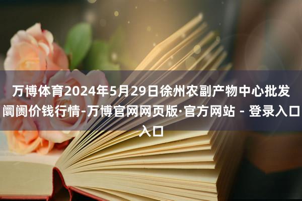 万博体育2024年5月29日徐州农副产物中心批发阛阓价钱行情-万博官网网页版·官方网站 - 登录入口