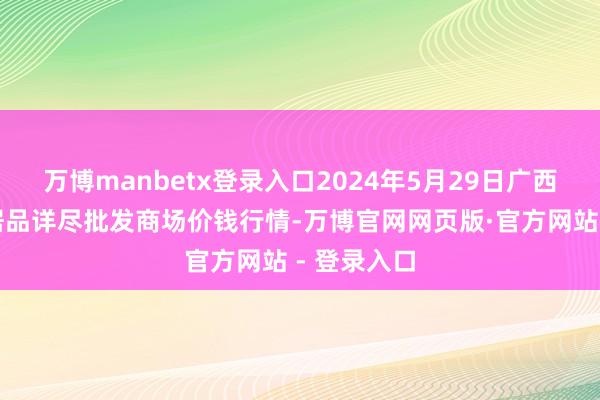 万博manbetx登录入口2024年5月29日广西田阳农副居品详尽批发商场价钱行情-万博官网网页版·官方网站 - 登录入口