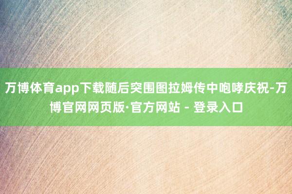 万博体育app下载随后突围图拉姆传中咆哮庆祝-万博官网网页版·官方网站 - 登录入口