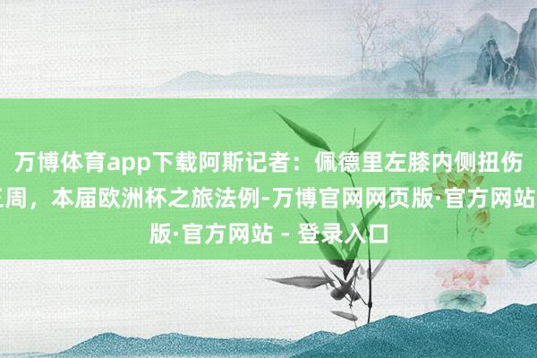 万博体育app下载阿斯记者：佩德里左膝内侧扭伤至少伤缺三周，本届欧洲杯之旅法例-万博官网网页版·官方网站 - 登录入口