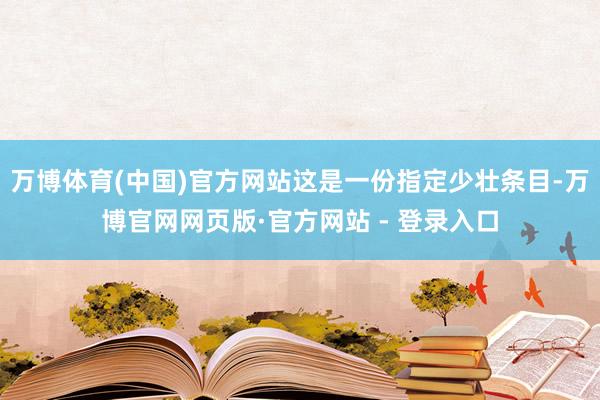 万博体育(中国)官方网站这是一份指定少壮条目-万博官网网页版·官方网站 - 登录入口