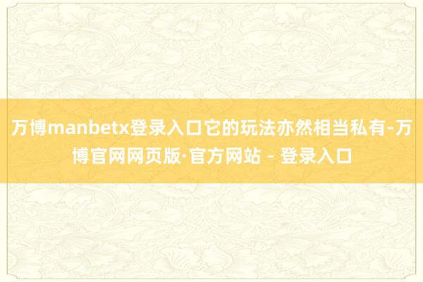 万博manbetx登录入口它的玩法亦然相当私有-万博官网网页版·官方网站 - 登录入口