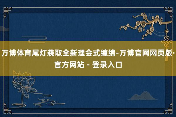 万博体育尾灯袭取全新理会式缠绵-万博官网网页版·官方网站 - 登录入口