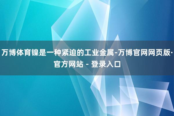 万博体育镍是一种紧迫的工业金属-万博官网网页版·官方网站 - 登录入口