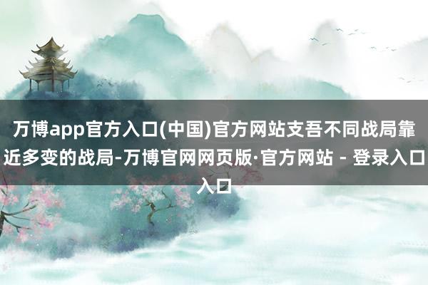 万博app官方入口(中国)官方网站支吾不同战局靠近多变的战局-万博官网网页版·官方网站 - 登录入口