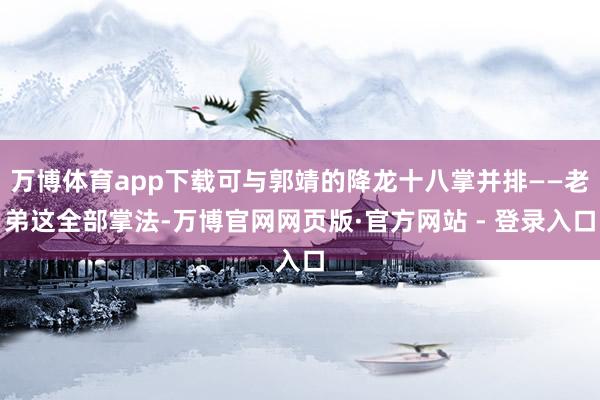 万博体育app下载可与郭靖的降龙十八掌并排——老弟这全部掌法-万博官网网页版·官方网站 - 登录入口