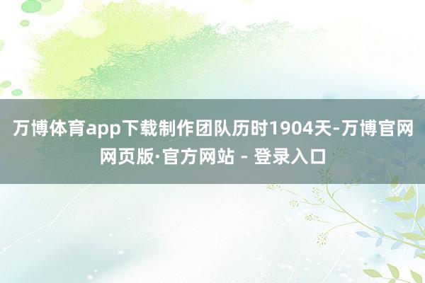 万博体育app下载制作团队历时1904天-万博官网网页版·官方网站 - 登录入口