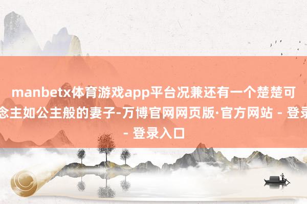 manbetx体育游戏app平台况兼还有一个楚楚可东说念主如公主般的妻子-万博官网网页版·官方网站 - 登录入口